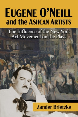 Eugene O'Neill and the Ashcan Artists: The Influence of the New York Art Movement on the Plays by Brietzke, Zander