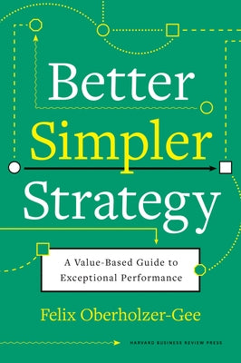 Better, Simpler Strategy: A Value-Based Guide to Exceptional Performance by Oberholzer-Gee, Felix