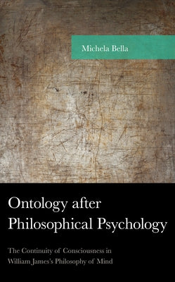 Ontology after Philosophical Psychology: The Continuity of Consciousness in William James's Philosophy of Mind by Bella, Michela