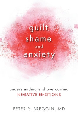 Guilt, Shame, and Anxiety: Understanding and Overcoming Negative Emotions by Peter R. Breggin