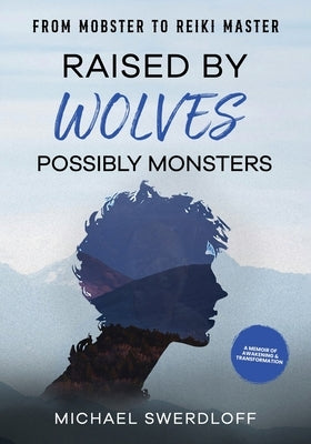 Raised by Wolves, Possibly Monsters: From Mobster to Reiki Master by Swerdloff, Michael