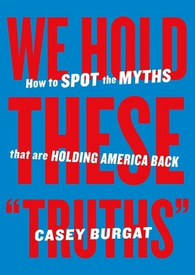 We Hold These Truths: How to Spot the Myths That Are Holding America Back by Burgat, Casey
