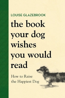 The Book Your Dog Wishes You Would Read: How to Raise the Happiest Dog by Glazebrook, Louise