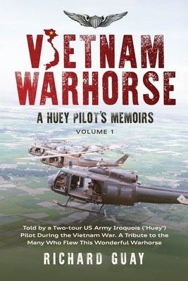 Vietnam Warhorse: A Huey Pilots Memoirs: Told by a Two-Tour US Army Iroquois ('Huey') Pilot During the Vietnam War. a Tribute to the Man by Guay, Richard