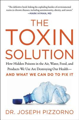 The Toxin Solution: How Hidden Poisons in the Air, Water, Food, and Products We Use Are Destroying Our Health--And What We Can Do to Fix It by Pizzorno, Joseph