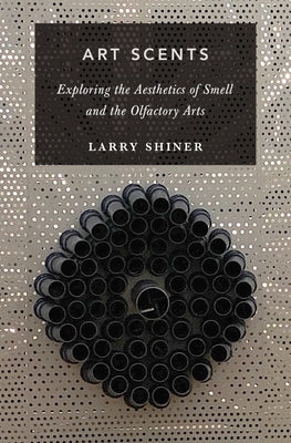 Art Scents: Exploring the Aesthetics of Smell and the Olfactory Arts by Shiner, Larry