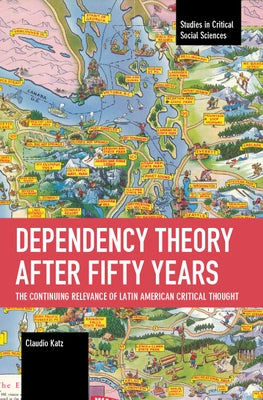 Dependency Theory After Fifty Years: The Continuing Relevance of Latin American Critical Thought by Katz, Claudio