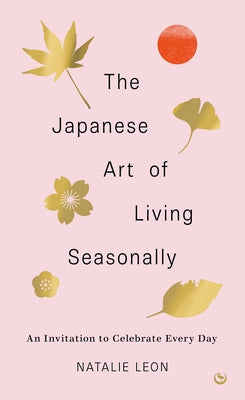 The Japanese Art of Living Seasonally: An Invitation to Celebrate Every Day by Leon, Natalie