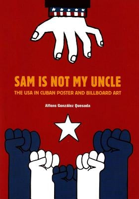 Sam Is Not My Uncle: The USA in Cuban Poster and Billboard Art by Gonz&#195;&#161;lez, Alfons