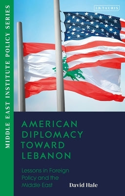 American Diplomacy Toward Lebanon: Lessons in Foreign Policy and the Middle East by Hale, David