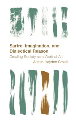 Sartre, Imagination and Dialectical Reason: Creating Society as a Work of Art by Smidt, Austin Hayden