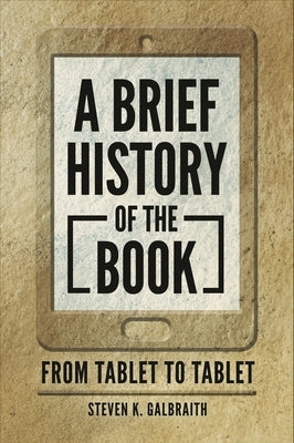 A Brief History of the Book: From Tablet to Tablet by Galbraith, Steven K.