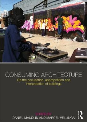 Consuming Architecture: On the occupation, appropriation and interpretation of buildings by Maudlin, Daniel