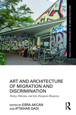 Art and Architecture of Migration and Discrimination: Turkey, Pakistan, and their European Diasporas by Akcan, Esra