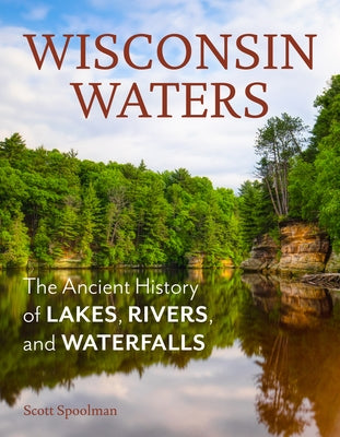 Wisconsin Waters: The Ancient History of Lakes, Rivers, and Waterfalls by Spoolman, Scott