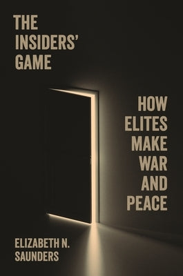 The Insiders' Game: How Elites Make War and Peace by Saunders, Elizabeth N.