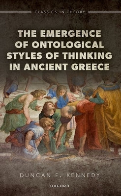 The Emergence of Ontological Styles of Thinking in Ancient Greece by Kennedy, Duncan F.