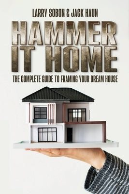 Hammer It Home: The Complete Guide to Framing Your Dream House by Sobon, Larry