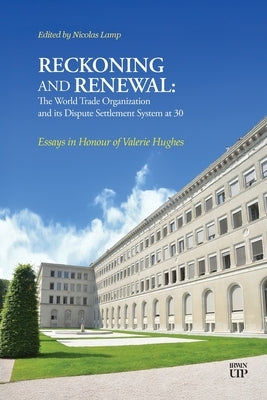 Reckoning and Renewal: The World Trade Organization and Its Dispute Settlement System at 30: Essays in Honour of Valerie Hughes by Lamp, Nicholas