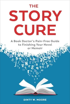 The Story Cure: A Book Doctor's Pain-Free Guide to Finishing Your Novel or Memoir by Moore, Dinty W.