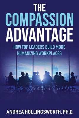 The Compassion Advantage: How Top Leaders Build More Humanizing Workplaces by Hollingsworth, Andrea