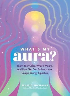 What's My Aura?: Learn Your Color, What It Means, and How You Can Embrace Your Unique Energy Signature by Mystic Michaela