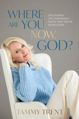 Where Are You Now, God?: Discovering the Unshakable Truth That You're Never Alone by Trent, Tammy