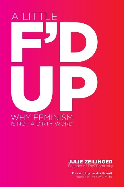 Little F'd Up: Why Feminism Is Not a Dirty Word by Zeilinger, Julie