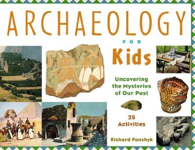 Archaeology for Kids: Uncovering the Mysteries of Our Past, 25 Activities Volume 13 by Panchyk, Richard