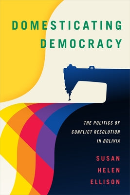 Domesticating Democracy: The Politics of Conflict Resolution in Bolivia by Ellison, Susan Helen