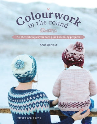 Colourwork in the Round: All the Techniques You Need Plus 5 Stunning Projects by Dervout, Anna