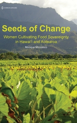 Seeds of Change: Women Cultivating Food Sovereignty in Hawai'i and Aotearoa by Mironesco, Monique