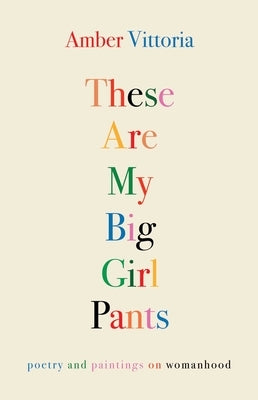 These Are My Big Girl Pants: Poetry and Paintings on Womanhood by Vittoria, Amber