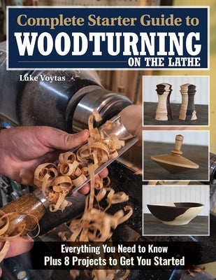 Complete Starter Guide to Woodturning on the Lathe: Everything You Need to Know Plus 8 Projects to Get You Started by Voytas, Luke