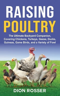 Raising Poultry: The Ultimate Backyard Companion, Covering Chickens, Turkeys, Geese, Ducks, Guineas, Game Birds, and a Variety of Fowl by Rosser, Dion