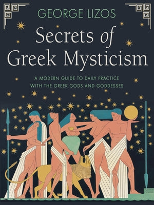 Secrets of Greek Mysticism: A Modern Guide to Daily Practice with the Greek Gods and Goddesses by Lizos, George