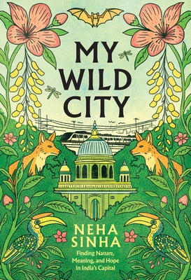 My Wild City: Finding Nature, Meaning, and Hope in India's Capital by Sinha, Neha