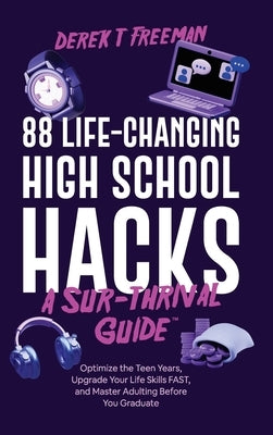 88 Life-Changing High School Hacks (A Sur-Thrival Guide(TM)): Optimize the Teen Years, Upgrade Your Life Skills FAST, and Master Adulting Before You G by Freeman, Derek T.