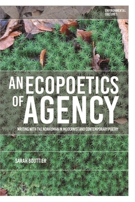 An Ecopoetics of Agency: Writing with the Nonhuman in Modernist and Contemporary Poetry by Bouttier, Sarah