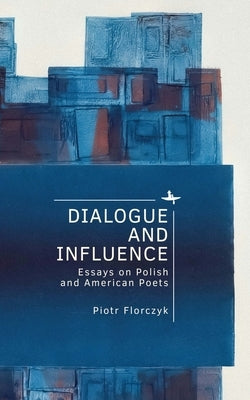 Dialogue and Influence: Essays on Polish and American Poets by Florczyk, Piotr