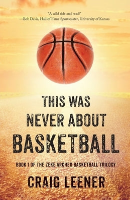 This Was Never About Basketball: Book 1 of the Zeke Archer Basketball Trilogy by Leener, Craig