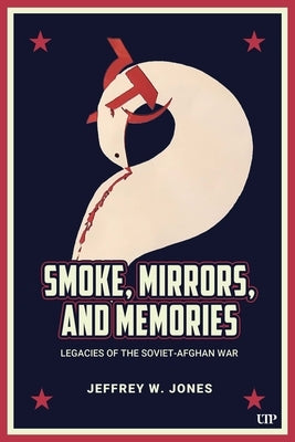 Smoke, Mirrors, and Memories: Legacies of the Soviet-Afghan War by Jones, Jeffrey W.