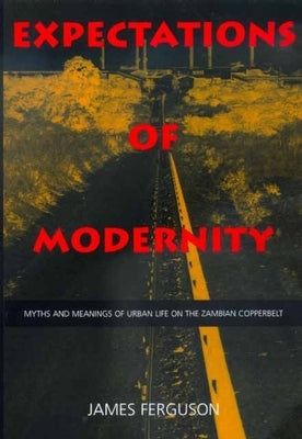 Expectations of Modernity: Myths and Meanings of Urban Life on the Zambian Copperbelt Volume 57 by Ferguson, James