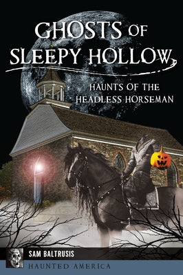 Ghosts of Sleepy Hollow: Haunts of the Headless Horseman by Baltrusis, Sam