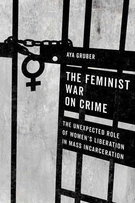 The Feminist War on Crime: The Unexpected Role of Women's Liberation in Mass Incarceration by Gruber, Aya