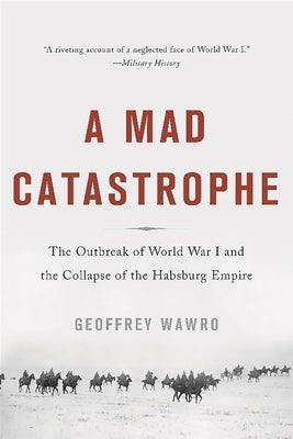 A Mad Catastrophe: The Outbreak of World War I and the Collapse of the Habsburg Empire by Wawro, Geoffrey