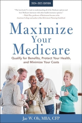 Maximize Your Medicare: 2024-2025 Edition: Qualify for Benefits, Protect Your Health, and Minimize Your Costs by Oh, Jae