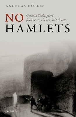 No Hamlets: German Shakespeare from Nietzsche to Carl Schmitt by H&#195;&#182;fele, Andreas