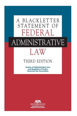 A Blackletter Statement of Federal Administrative Law, Third Edition by And Regulatory Practice, Section Of Admi