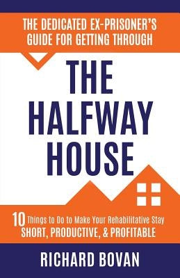 The Dedicated Ex-Prisoner's Guide for Getting Through the Halfway House: 10 Things to Do to Make Your Rehabilitative Stay Short, Productive, & Profita by Bovan, Richard